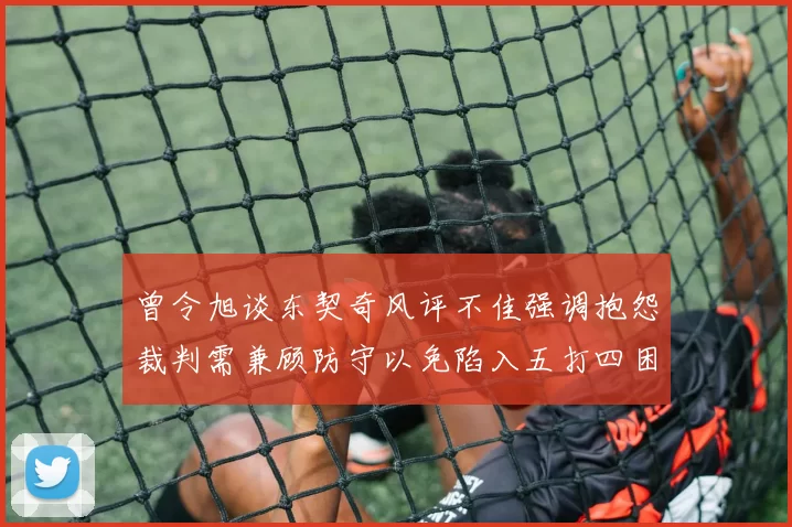 曾令旭谈东契奇风评不佳强调抱怨裁判需兼顾防守以免陷入五打四困境