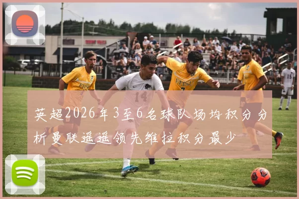 英超2026年3至6名球队场均积分分析曼联遥遥领先维拉积分最少