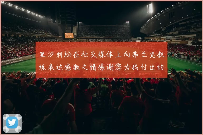 里沙利松在社交媒体上向弗兰克教练表达感激之情感谢您为我付出的一切