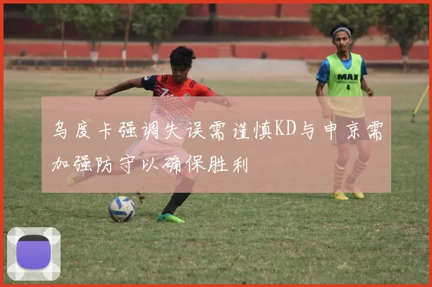 乌度卡强调失误需谨慎KD与申京需加强防守以确保胜利