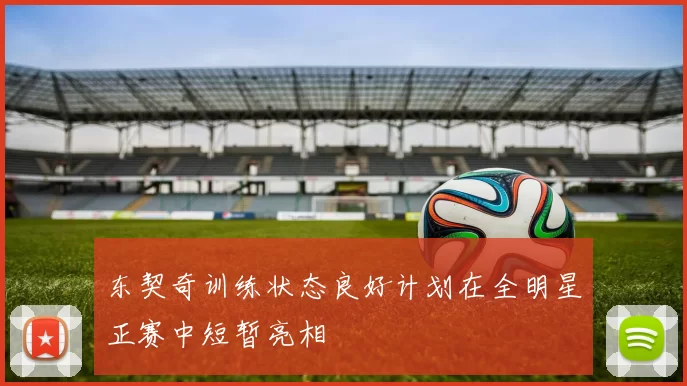 东契奇训练状态良好计划在全明星正赛中短暂亮相