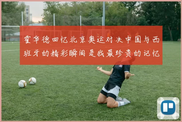 霍华德回忆北京奥运对决中国与西班牙的精彩瞬间是我最珍贵的记忆之一
