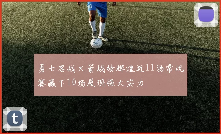 勇士客战火箭战绩辉煌近11场常规赛赢下10场展现强大实力