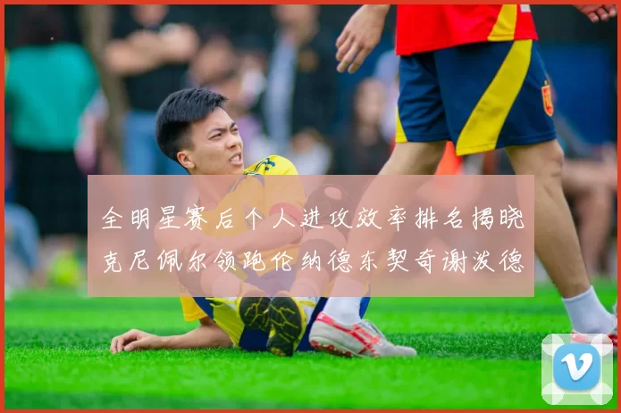 全明星赛后个人进攻效率排名揭晓克尼佩尔领跑伦纳德东契奇谢泼德紧随其后