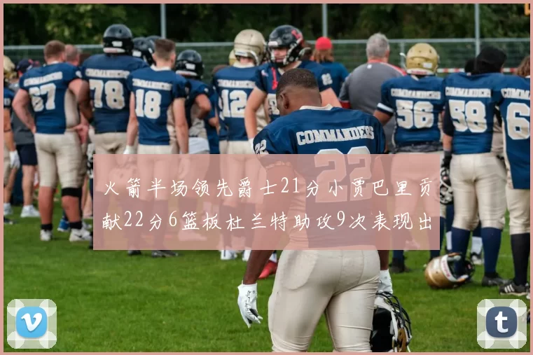 火箭半场领先爵士21分小贾巴里贡献22分6篮板杜兰特助攻9次表现出色