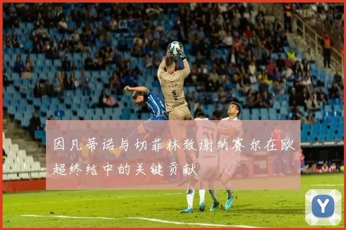 因凡蒂诺与切菲林致谢纳赛尔在欧超终结中的关键贡献