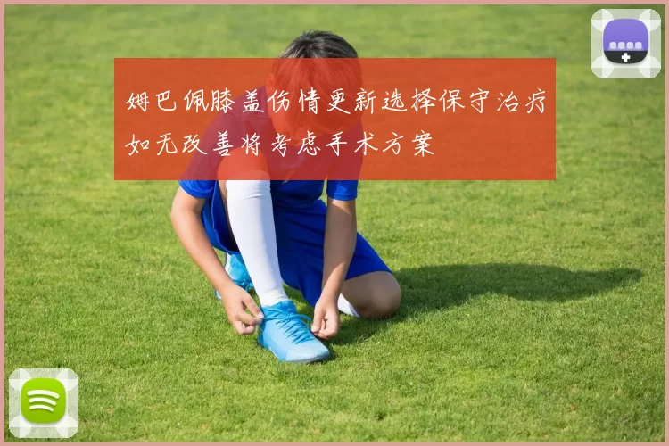 姆巴佩膝盖伤情更新选择保守治疗如无改善将考虑手术方案