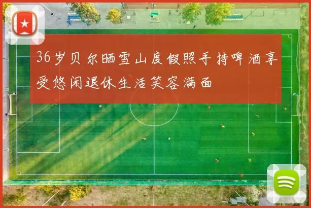36岁贝尔晒雪山度假照手持啤酒享受悠闲退休生活笑容满面