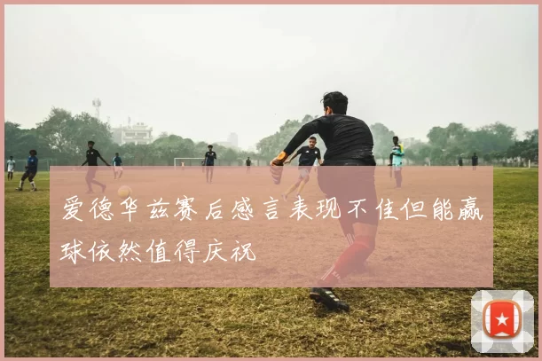 爱德华兹赛后感言表现不佳但能赢球依然值得庆祝