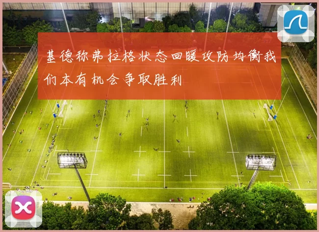基德称弗拉格状态回暖攻防均衡我们本有机会争取胜利