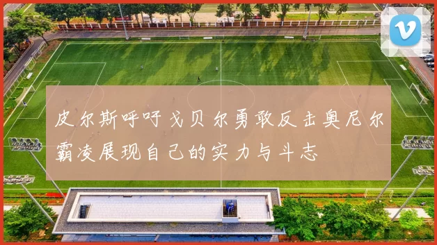 皮尔斯呼吁戈贝尔勇敢反击奥尼尔霸凌展现自己的实力与斗志