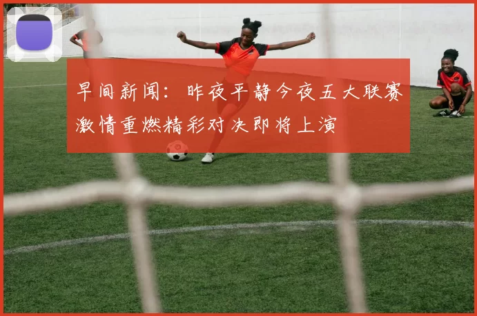 早间新闻：昨夜平静今夜五大联赛激情重燃精彩对决即将上演