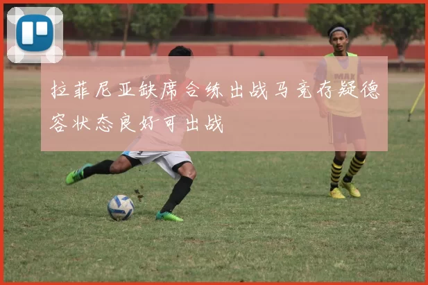 拉菲尼亚缺席合练出战马竞存疑德容状态良好可出战