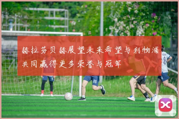 赫拉芬贝赫展望未来希望与利物浦共同赢得更多荣誉与冠军
