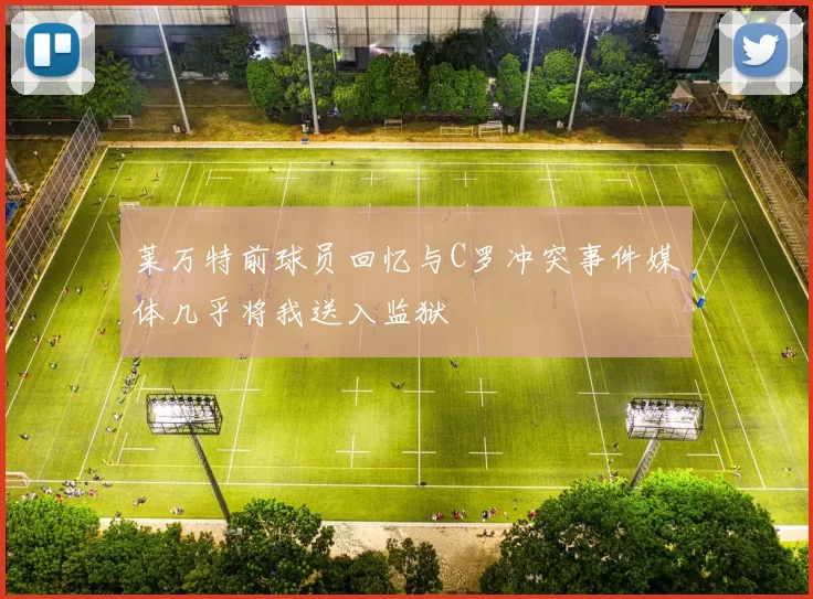 莱万特前球员回忆与C罗冲突事件媒体几乎将我送入监狱